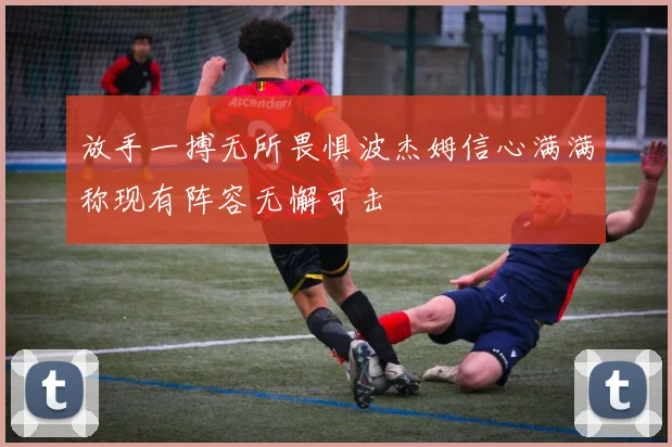放手一搏无所畏惧波杰姆信心满满称现有阵容无懈可击