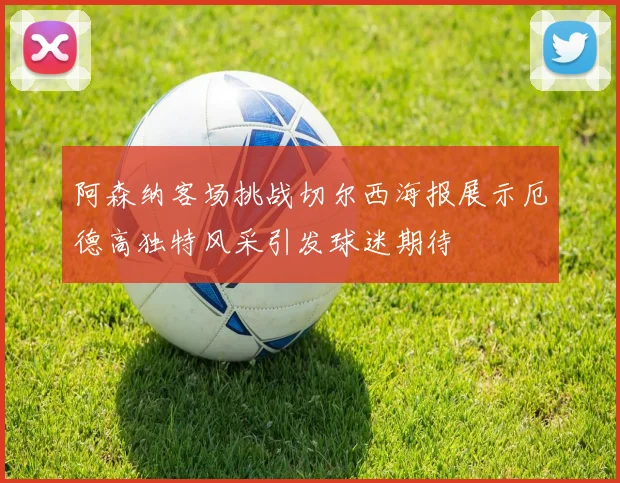 阿森纳客场挑战切尔西海报展示厄德高独特风采引发球迷期待