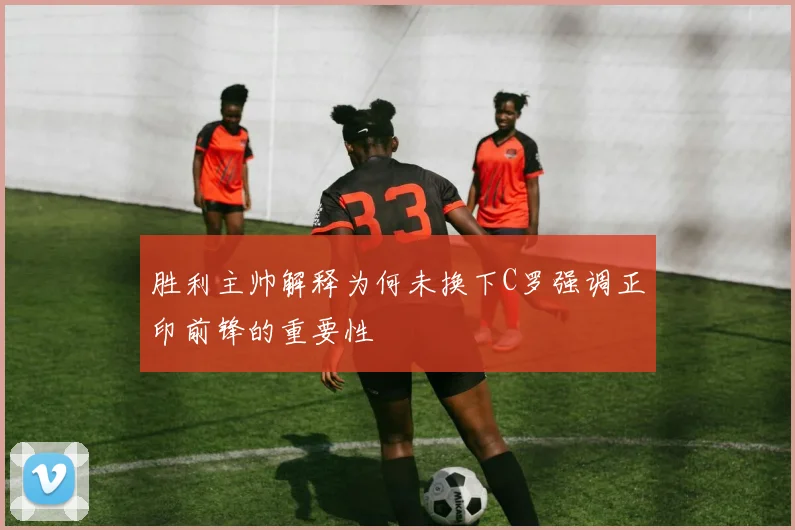 胜利主帅解释为何未换下C罗强调正印前锋的重要性