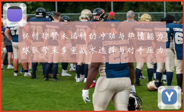 怀特称赞米诺特的冲劲与热情能为球队带来多重战术选择与对手压力