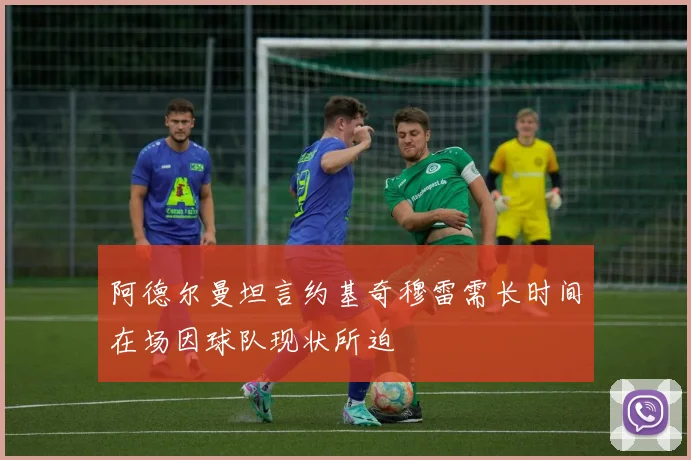 阿德尔曼坦言约基奇穆雷需长时间在场因球队现状所迫