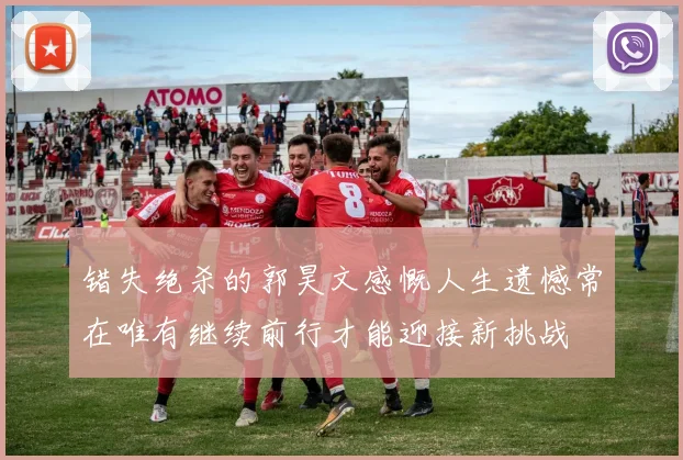 错失绝杀的郭昊文感慨人生遗憾常在唯有继续前行才能迎接新挑战