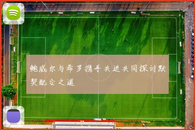 鲍威尔与希罗携手共进共同探讨默契配合之道