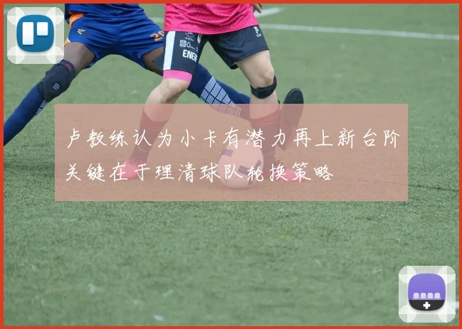 卢教练认为小卡有潜力再上新台阶关键在于理清球队轮换策略