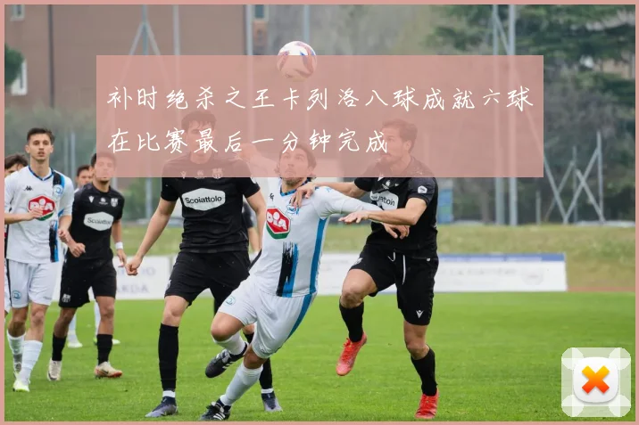 补时绝杀之王卡列洛八球成就六球在比赛最后一分钟完成
