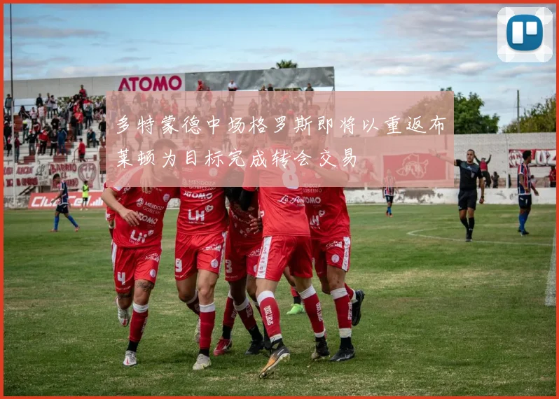 多特蒙德中场格罗斯即将以重返布莱顿为目标完成转会交易