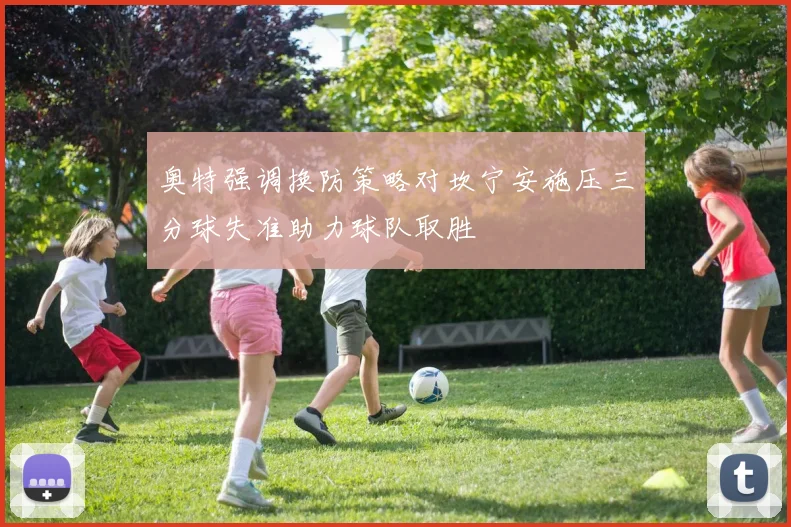 奥特强调换防策略对坎宁安施压三分球失准助力球队取胜