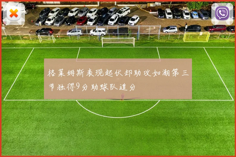 格莱姆斯表现起伏却助攻如潮第三节独得9分助球队追分
