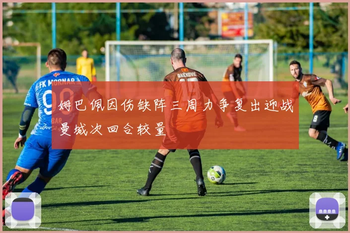 姆巴佩因伤缺阵三周力争复出迎战曼城次回合较量