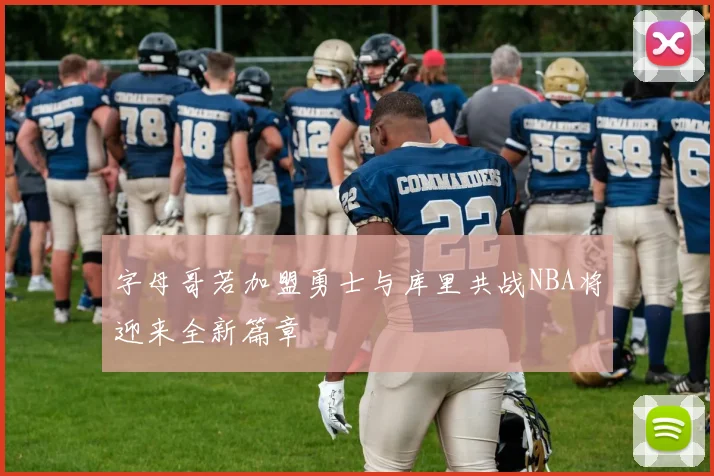字母哥若加盟勇士与库里共战NBA将迎来全新篇章