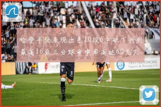 哈登半场表现出色10投6中砍下并列最高16分三分球命中率高达60无失误