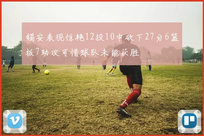 锡安表现惊艳12投10中砍下27分6篮板7助攻可惜球队未能获胜