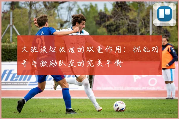 文班谈垃圾话的双重作用：扰乱对手与激励队友的完美平衡