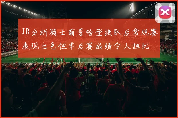 JR分析骑士前景哈登换队后常规赛表现出色但季后赛成绩令人担忧