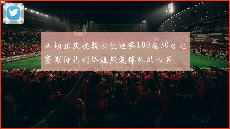 米切尔庆祝骑士生涯第100场30分比赛期待再创辉煌热爱球队的心声