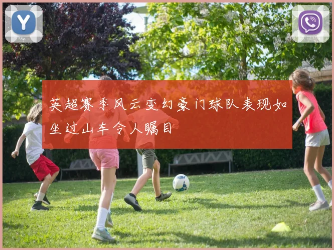 英超赛季风云变幻豪门球队表现如坐过山车令人瞩目