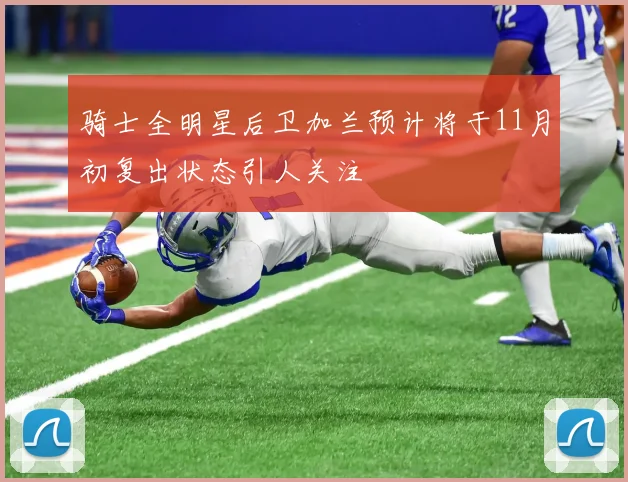 骑士全明星后卫加兰预计将于11月初复出状态引人关注