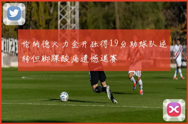 伦纳德火力全开独得19分助球队逆转但脚踝酸痛遗憾退赛
