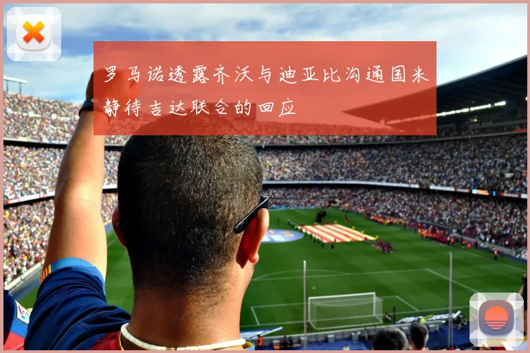 罗马诺透露齐沃与迪亚比沟通国米静待吉达联合的回应
