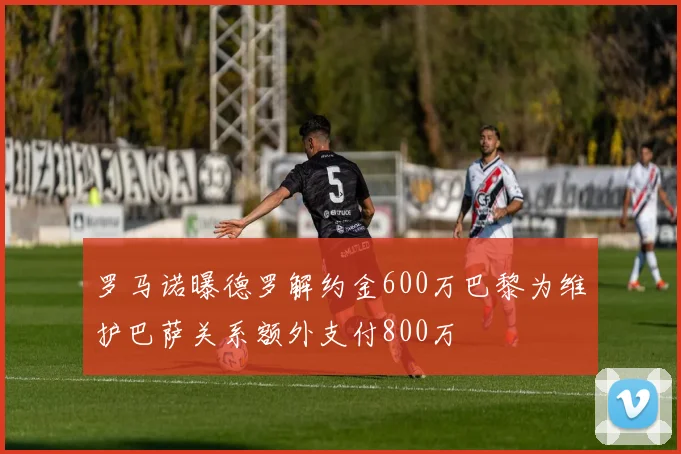 罗马诺曝德罗解约金600万巴黎为维护巴萨关系额外支付800万