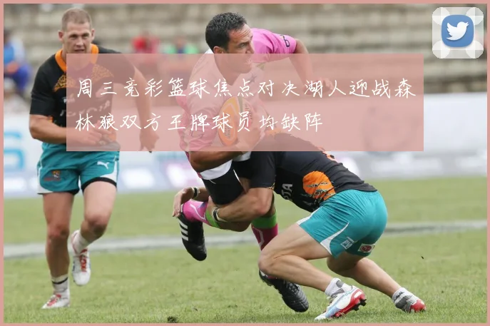 周三竞彩篮球焦点对决湖人迎战森林狼双方王牌球员均缺阵