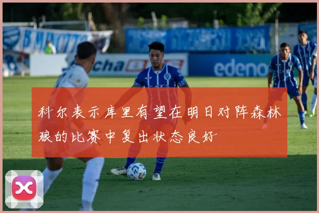 科尔表示库里有望在明日对阵森林狼的比赛中复出状态良好