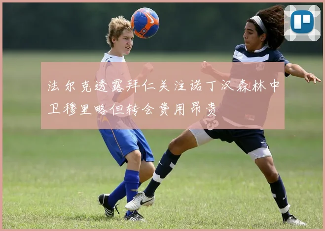 法尔克透露拜仁关注诺丁汉森林中卫穆里略但转会费用昂贵