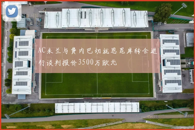 AC米兰与费内巴切就恩昆库转会进行谈判报价3500万欧元