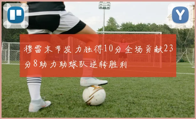 穆雷末节发力独得10分全场贡献23分8助力助球队逆转胜利