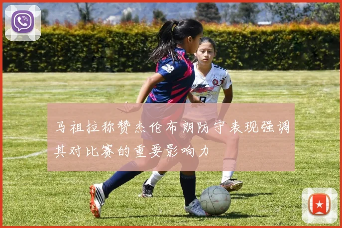 马祖拉称赞杰伦布朗防守表现强调其对比赛的重要影响力