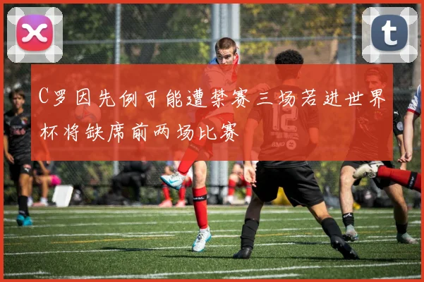 C罗因先例可能遭禁赛三场若进世界杯将缺席前两场比赛