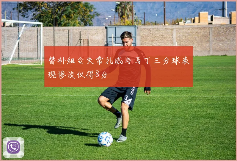 替补组合失常扎威与马丁三分球表现惨淡仅得8分