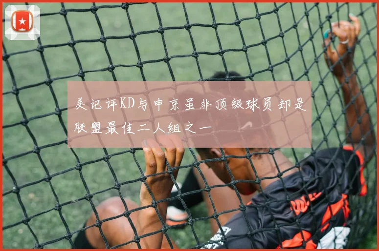 美记评KD与申京虽非顶级球员却是联盟最佳二人组之一