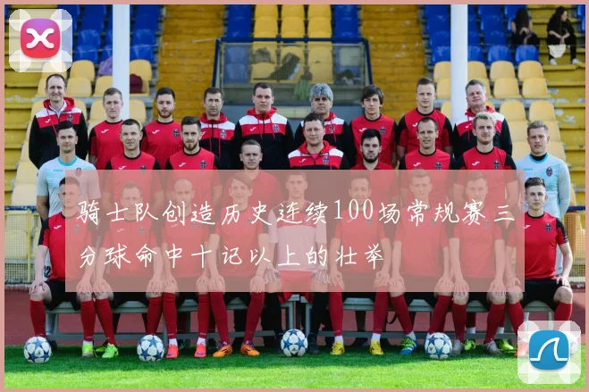 骑士队创造历史连续100场常规赛三分球命中十记以上的壮举