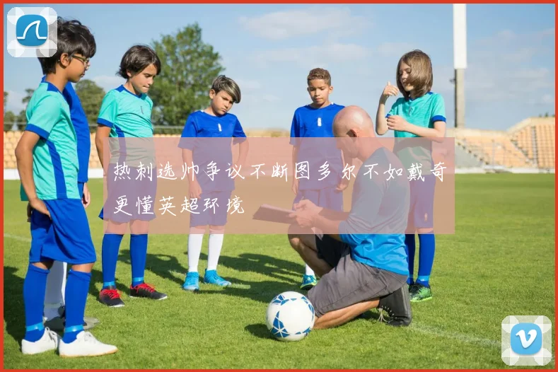 热刺选帅争议不断图多尔不如戴奇更懂英超环境