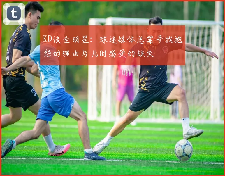 KD谈全明星：球迷媒体总需寻找抱怨的理由与儿时感受的缺失