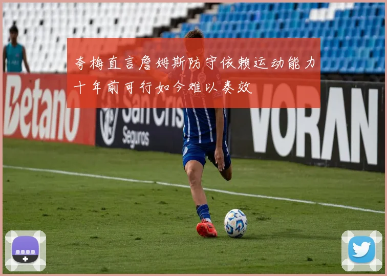夸梅直言詹姆斯防守依赖运动能力十年前可行如今难以奏效