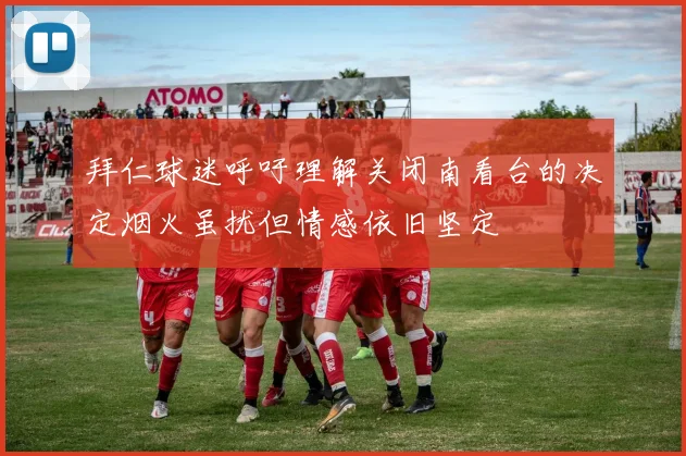 拜仁球迷呼吁理解关闭南看台的决定烟火虽扰但情感依旧坚定