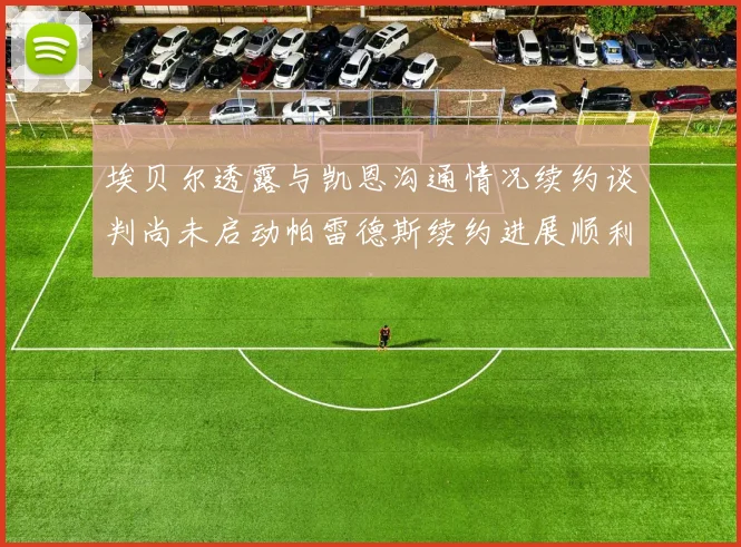 埃贝尔透露与凯恩沟通情况续约谈判尚未启动帕雷德斯续约进展顺利