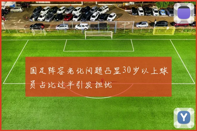 国足阵容老化问题凸显30岁以上球员占比过半引发担忧