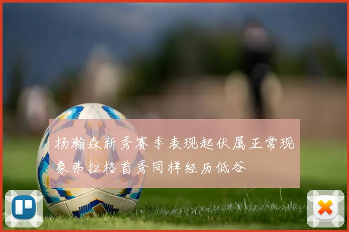 杨瀚森新秀赛季表现起伏属正常现象弗拉格首秀同样经历低谷