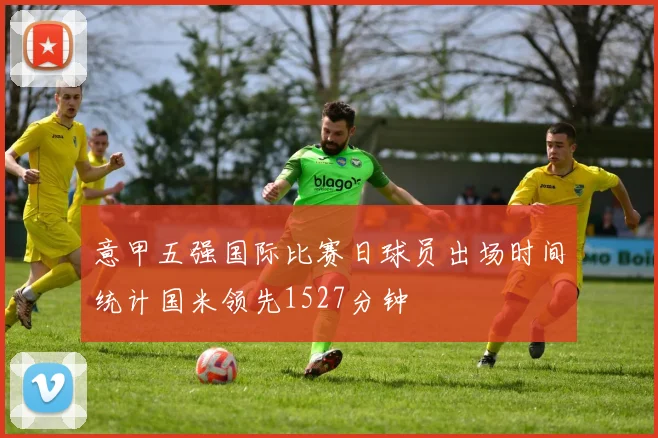 意甲五强国际比赛日球员出场时间统计国米领先1527分钟