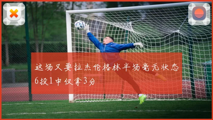 这场又要拉杰伦格林半场毫无状态6投1中仅拿3分