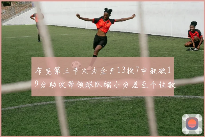 布克第三节火力全开13投7中狂砍19分助攻带领球队缩小分差至个位数